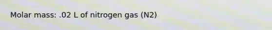 Molar mass: .02 L of nitrogen gas (N2)