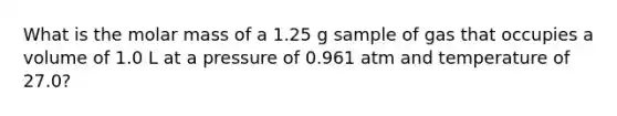 What is the molar mass of a 1.25 g sample of gas that occupies a volume of 1.0 L at a pressure of 0.961 atm and temperature of 27.0?