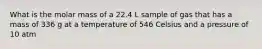 What is the molar mass of a 22.4 L sample of gas that has a mass of 336 g at a temperature of 546 Celsius and a pressure of 10 atm