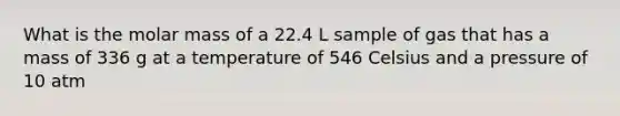 What is the molar mass of a 22.4 L sample of gas that has a mass of 336 g at a temperature of 546 Celsius and a pressure of 10 atm