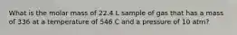 What is the molar mass of 22.4 L sample of gas that has a mass of 336 at a temperature of 546 C and a pressure of 10 atm?