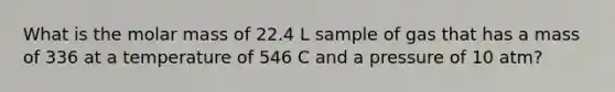 What is the molar mass of 22.4 L sample of gas that has a mass of 336 at a temperature of 546 C and a pressure of 10 atm?