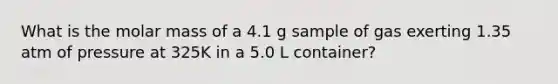 What is the molar mass of a 4.1 g sample of gas exerting 1.35 atm of pressure at 325K in a 5.0 L container?