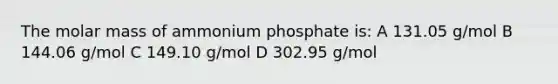 The molar mass of ammonium phosphate is: A 131.05 g/mol B 144.06 g/mol C 149.10 g/mol D 302.95 g/mol