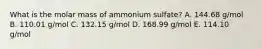 What is the molar mass of ammonium sulfate? A. 144.68 g/mol B. 110.01 g/mol C. 132.15 g/mol D. 168.99 g/mol E. 114.10 g/mol