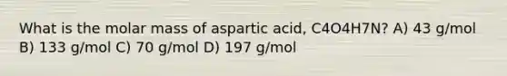 What is the molar mass of aspartic acid, C4O4H7N? A) 43 g/mol B) 133 g/mol C) 70 g/mol D) 197 g/mol