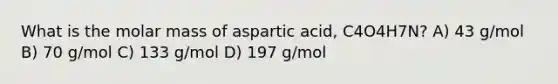 What is the molar mass of aspartic acid, C4O4H7N? A) 43 g/mol B) 70 g/mol C) 133 g/mol D) 197 g/mol