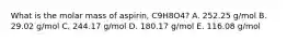 What is the molar mass of aspirin, C9H8O4? A. 252.25 g/mol B. 29.02 g/mol C. 244.17 g/mol D. 180.17 g/mol E. 116.08 g/mol