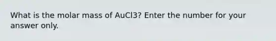 What is the molar mass of AuCl3? Enter the number for your answer only.