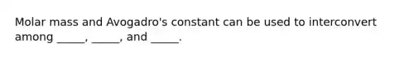 Molar mass and Avogadro's constant can be used to interconvert among _____, _____, and _____.