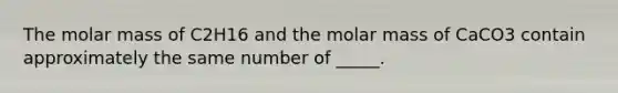 The molar mass of C2H16 and the molar mass of CaCO3 contain approximately the same number of _____.