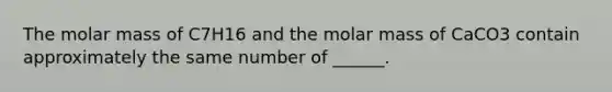 The molar mass of C7H16 and the molar mass of CaCO3 contain approximately the same number of ______.