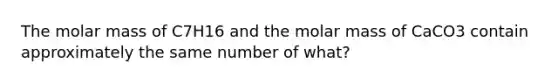 The molar mass of C7H16 and the molar mass of CaCO3 contain approximately the same number of what?