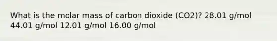 What is the molar mass of carbon dioxide (CO2)? 28.01 g/mol 44.01 g/mol 12.01 g/mol 16.00 g/mol