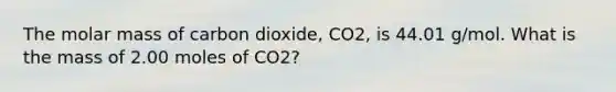 The molar mass of carbon dioxide, CO2, is 44.01 g/mol. What is the mass of 2.00 moles of CO2?