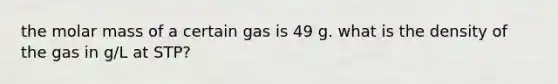 the molar mass of a certain gas is 49 g. what is the density of the gas in g/L at STP?