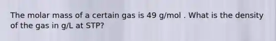 The molar mass of a certain gas is 49 g/mol . What is the density of the gas in g/L at STP?