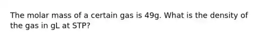 The molar mass of a certain gas is 49g. What is the density of the gas in gL at STP?