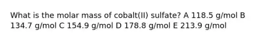 What is the molar mass of cobalt(II) sulfate? A 118.5 g/mol B 134.7 g/mol C 154.9 g/mol D 178.8 g/mol E 213.9 g/mol