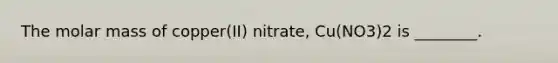 The molar mass of copper(II) nitrate, Cu(NO3)2 is ________.