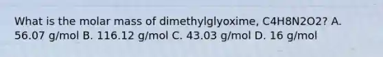 What is the molar mass of dimethylglyoxime, C4H8N2O2? A. 56.07 g/mol B. 116.12 g/mol C. 43.03 g/mol D. 16 g/mol