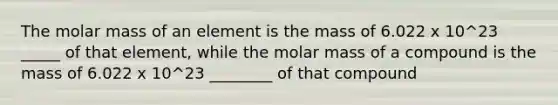 The molar mass of an element is the mass of 6.022 x 10^23 _____ of that element, while the molar mass of a compound is the mass of 6.022 x 10^23 ________ of that compound