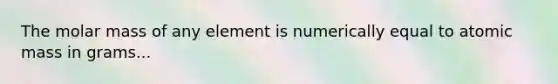 The molar mass of any element is numerically equal to atomic mass in grams...