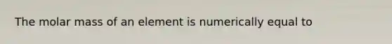 The molar mass of an element is numerically equal to