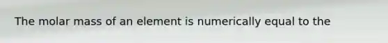 The molar mass of an element is numerically equal to the