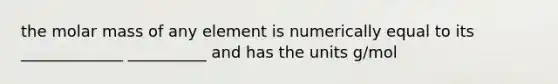 the molar mass of any element is numerically equal to its _____________ __________ and has the units g/mol