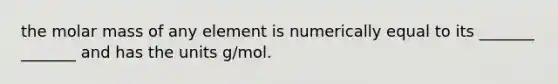 the molar mass of any element is numerically equal to its _______ _______ and has the units g/mol.