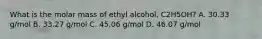 What is the molar mass of ethyl alcohol, C2H5OH? A. 30.33 g/mol B. 33.27 g/mol C. 45.06 g/mol D. 46.07 g/mol