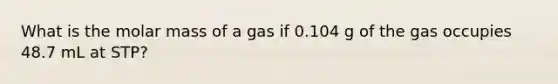 What is the molar mass of a gas if 0.104 g of the gas occupies 48.7 mL at STP?