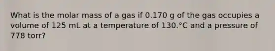 What is the molar mass of a gas if 0.170 g of the gas occupies a volume of 125 mL at a temperature of 130.°C and a pressure of 778 torr?