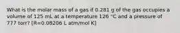 What is the molar mass of a gas if 0.281 g of the gas occupies a volume of 125 mL at a temperature 126 °C and a pressure of 777 torr? [R=0.08206 L atm/mol K]