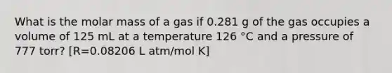 What is the molar mass of a gas if 0.281 g of the gas occupies a volume of 125 mL at a temperature 126 °C and a pressure of 777 torr? [R=0.08206 L atm/mol K]