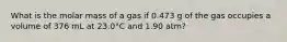 What is the molar mass of a gas if 0.473 g of the gas occupies a volume of 376 mL at 23.0°C and 1.90 atm?