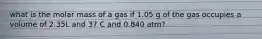 what is the molar mass of a gas if 1.05 g of the gas occupies a volume of 2.35L and 37 C and 0.840 atm?