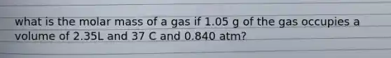 what is the molar mass of a gas if 1.05 g of the gas occupies a volume of 2.35L and 37 C and 0.840 atm?