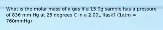 What is the molar mass of a gas if a 15.0g sample has a pressure of 836 mm Hg at 25 degrees C in a 2.00L flask? (1atm = 760mmHg)