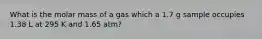 What is the molar mass of a gas which a 1.7 g sample occupies 1.38 L at 295 K and 1.65 atm?