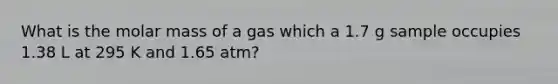 What is the molar mass of a gas which a 1.7 g sample occupies 1.38 L at 295 K and 1.65 atm?