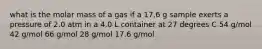 what is the molar mass of a gas if a 17.6 g sample exerts a pressure of 2.0 atm in a 4.0 L container at 27 degrees C 54 g/mol 42 g/mol 66 g/mol 28 g/mol 17.6 g/mol