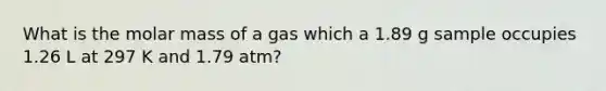 What is the molar mass of a gas which a 1.89 g sample occupies 1.26 L at 297 K and 1.79 atm?