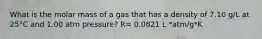 What is the molar mass of a gas that has a density of 7.10 g/L at 25°C and 1.00 atm pressure? R= 0.0821 L *atm/g*K