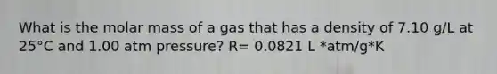 What is the molar mass of a gas that has a density of 7.10 g/L at 25°C and 1.00 atm pressure? R= 0.0821 L *atm/g*K