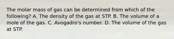 The molar mass of gas can be determined from which of the following? A. The density of the gas at STP. B. The volume of a mole of the gas. C. Avogadro's number. D. The volume of the gas at STP.