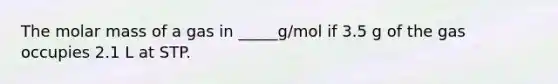 The molar mass of a gas in _____g/mol if 3.5 g of the gas occupies 2.1 L at STP.