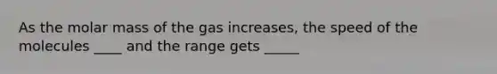 As the molar mass of the gas increases, the speed of the molecules ____ and the range gets _____