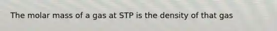 The molar mass of a gas at STP is the density of that gas